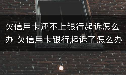 欠信用卡还不上银行起诉怎么办 欠信用卡银行起诉了怎么办