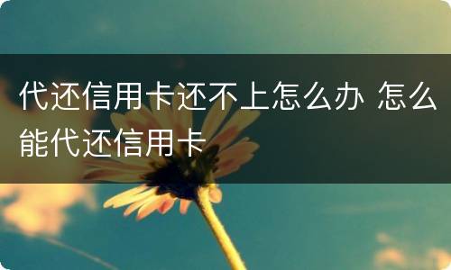 代还信用卡还不上怎么办 怎么能代还信用卡