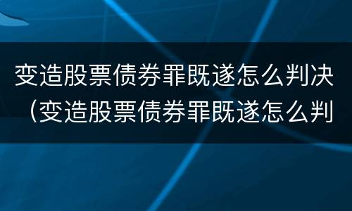 变造股票债券罪既遂怎么判决（变造股票债券罪既遂怎么判决的）
