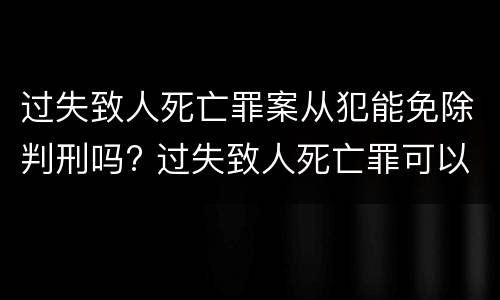 过失致人死亡罪案从犯能免除判刑吗? 过失致人死亡罪可以判缓刑吗