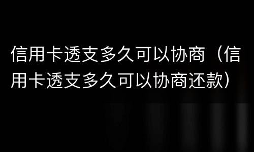 信用卡透支多久可以协商（信用卡透支多久可以协商还款）