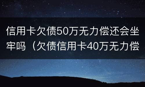 信用卡欠债50万无力偿还会坐牢吗（欠债信用卡40万无力偿还会坐牢吗）
