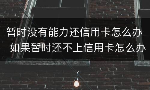 暂时没有能力还信用卡怎么办 如果暂时还不上信用卡怎么办?