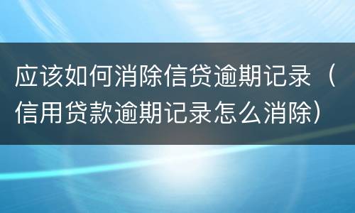 应该如何消除信贷逾期记录（信用贷款逾期记录怎么消除）