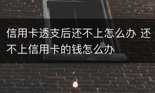 信用卡透支后还不上怎么办 还不上信用卡的钱怎么办