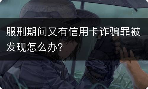 服刑期间又有信用卡诈骗罪被发现怎么办？