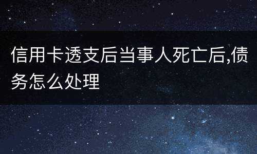 信用卡透支后当事人死亡后,债务怎么处理