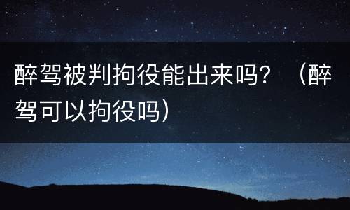 醉驾被判拘役能出来吗？（醉驾可以拘役吗）