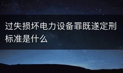 过失损坏电力设备罪既遂定刑标准是什么