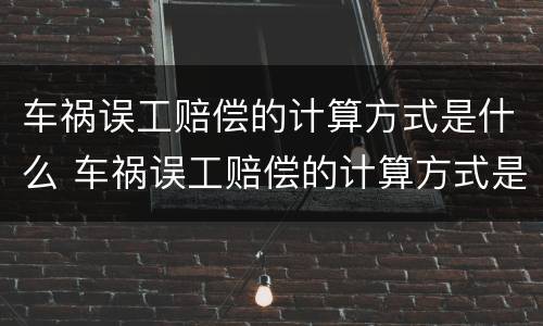 车祸误工赔偿的计算方式是什么 车祸误工赔偿的计算方式是什么意思
