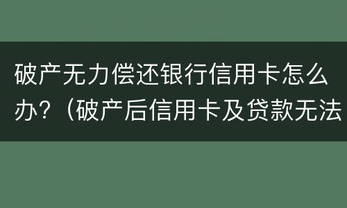 破产无力偿还银行信用卡怎么办?（破产后信用卡及贷款无法偿还）