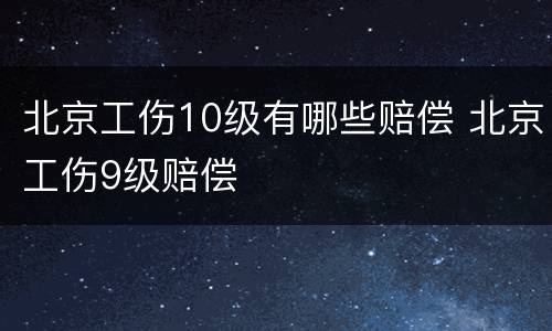 北京工伤10级有哪些赔偿 北京工伤9级赔偿