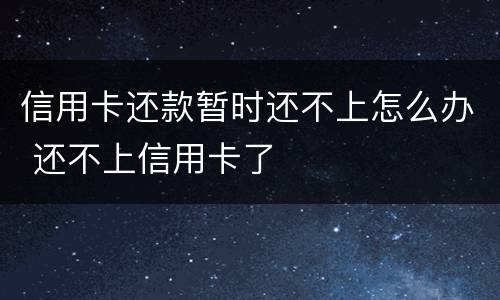 信用卡还款暂时还不上怎么办 还不上信用卡了