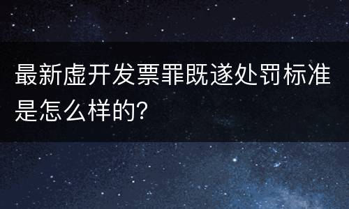 最新虚开发票罪既遂处罚标准是怎么样的？