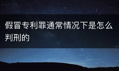 假冒专利罪通常情况下是怎么判刑的