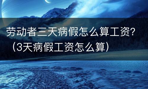 劳动者三天病假怎么算工资？（3天病假工资怎么算）