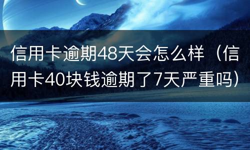 信用卡逾期48天会怎么样（信用卡40块钱逾期了7天严重吗）