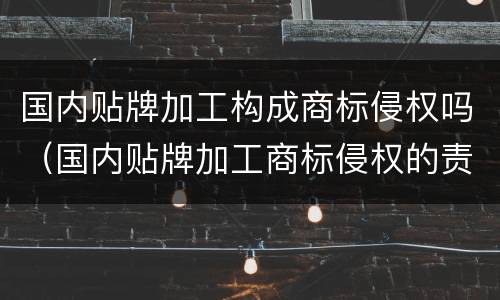 国内贴牌加工构成商标侵权吗（国内贴牌加工商标侵权的责任）