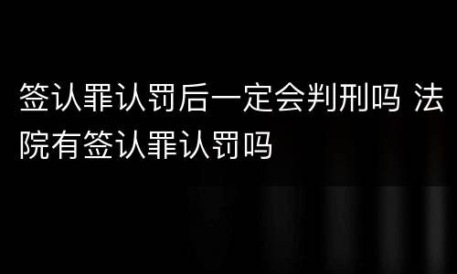 签认罪认罚后一定会判刑吗 法院有签认罪认罚吗