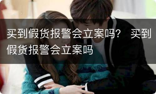 买到假货报警会立案吗？ 买到假货报警会立案吗