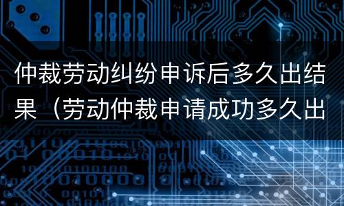 仲裁劳动纠纷申诉后多久出结果（劳动仲裁申请成功多久出结果）