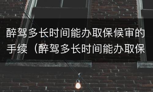 醉驾多长时间能办取保候审的手续（醉驾多长时间能办取保候审的手续啊）