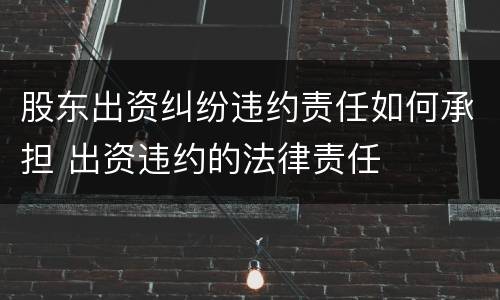 股东出资纠纷违约责任如何承担 出资违约的法律责任