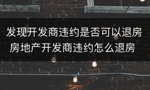 发现开发商违约是否可以退房 房地产开发商违约怎么退房