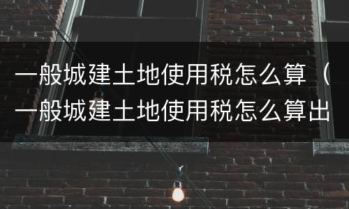 一般城建土地使用税怎么算（一般城建土地使用税怎么算出来的）