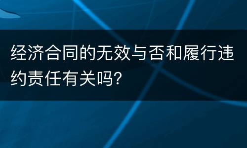 经济合同的无效与否和履行违约责任有关吗？