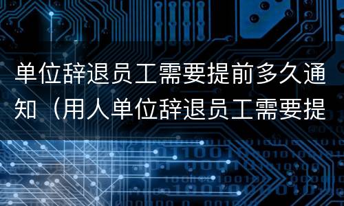 单位辞退员工需要提前多久通知（用人单位辞退员工需要提前多久通知）