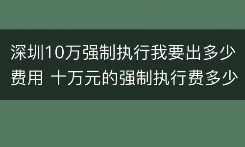 深圳10万强制执行我要出多少费用 十万元的强制执行费多少