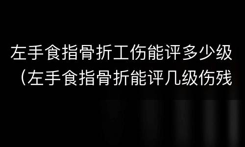 左手食指骨折工伤能评多少级（左手食指骨折能评几级伤残）