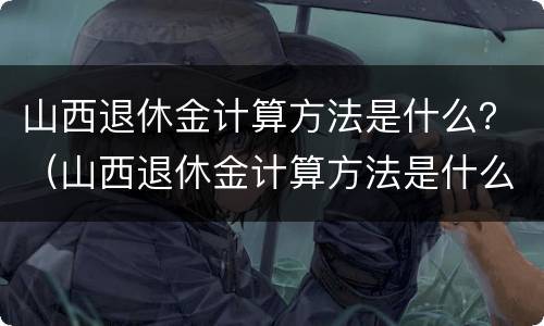 山西退休金计算方法是什么？（山西退休金计算方法是什么呀）