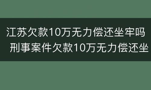 江苏欠款10万无力偿还坐牢吗 刑事案件欠款10万无力偿还坐牢