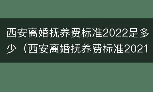 西安离婚抚养费标准2022是多少（西安离婚抚养费标准2021）