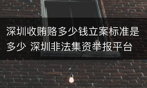 深圳收贿赂多少钱立案标准是多少 深圳非法集资举报平台