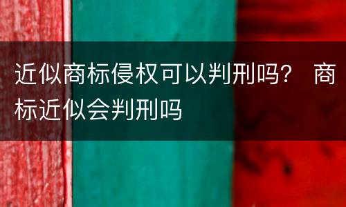近似商标侵权可以判刑吗？ 商标近似会判刑吗