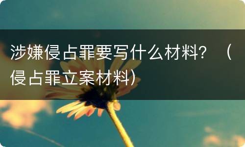 涉嫌侵占罪要写什么材料？（侵占罪立案材料）