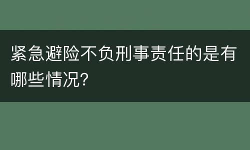 紧急避险不负刑事责任的是有哪些情况？