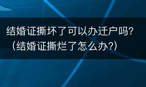 结婚证撕坏了可以办迁户吗？（结婚证撕烂了怎么办?）