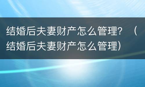 结婚后夫妻财产怎么管理？（结婚后夫妻财产怎么管理）