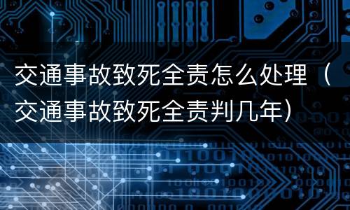 交通事故致死全责怎么处理（交通事故致死全责判几年）