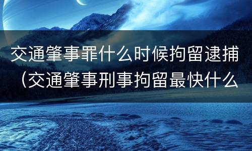 交通肇事罪什么时候拘留逮捕（交通肇事刑事拘留最快什么时候批捕）