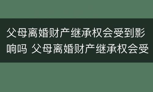 父母离婚财产继承权会受到影响吗 父母离婚财产继承权会受到影响吗视频