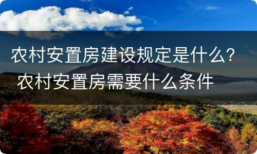 农村安置房建设规定是什么？ 农村安置房需要什么条件