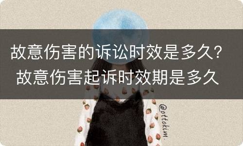 故意伤害的诉讼时效是多久？ 故意伤害起诉时效期是多久