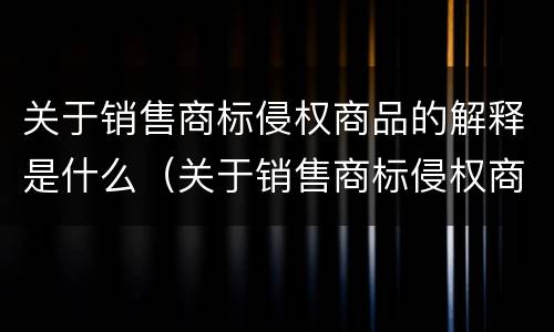 关于销售商标侵权商品的解释是什么（关于销售商标侵权商品的解释是什么）