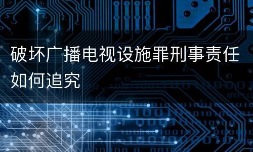 破坏广播电视设施罪刑事责任如何追究