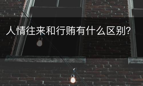 人情往来和行贿有什么区别？